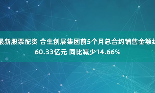 最新股票配资 合生创展集团前5个月总合约销售金额约60.33亿元 同比减少14.66%