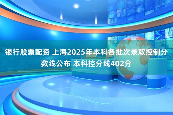 银行股票配资 上海2025年本科各批次录取控制分数线公布 本科控分线402分