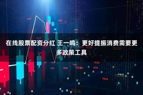 在线股票配资分红 王一鸣：更好提振消费需要更多政策工具