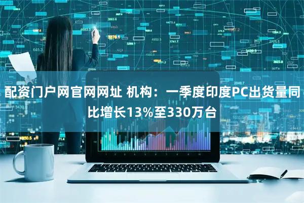 配资门户网官网网址 机构：一季度印度PC出货量同比增长13%至330万台