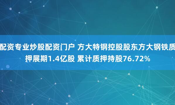 配资专业炒股配资门户 方大特钢控股股东方大钢铁质押展期1.4亿股 累计质押持股76.72%
