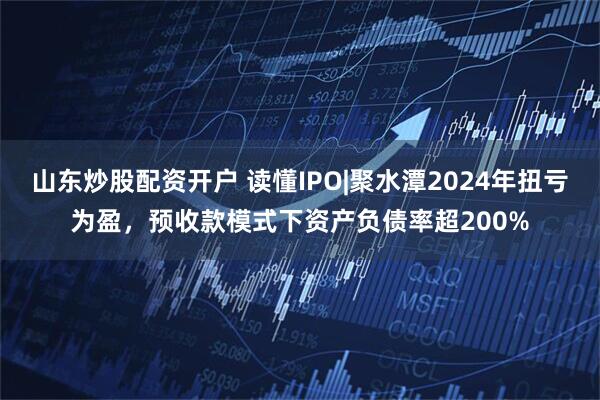 山东炒股配资开户 读懂IPO|聚水潭2024年扭亏为盈，预收款模式下资产负债率超200%