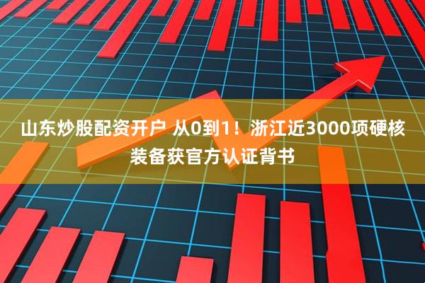 山东炒股配资开户 从0到1！浙江近3000项硬核装备获官方认证背书
