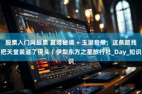股票入门网股票 夏塔秘境 + 玉湖翡翠，这条路线把天堂装进了镜头丨伊犁东方之星旅行社_Day_知识