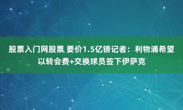 股票入门网股票 要价1.5亿镑记者：利物浦希望以转会费+交换球员签下伊萨克