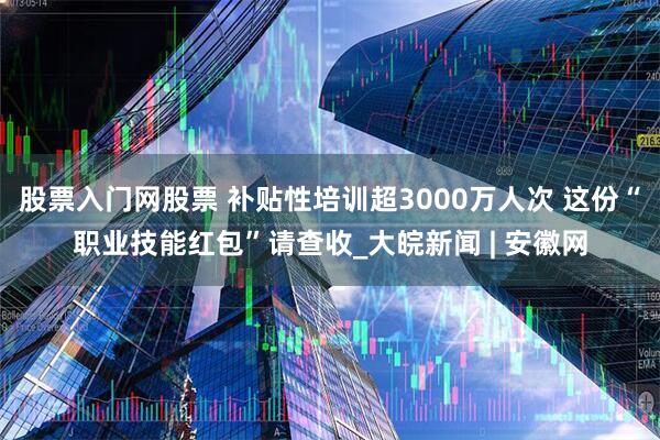 股票入门网股票 补贴性培训超3000万人次 这份“职业技能红包”请查收_大皖新闻 | 安徽网
