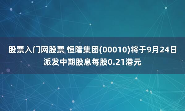 股票入门网股票 恒隆集团(00010)将于9月24日派发中期股息每股0.21港元