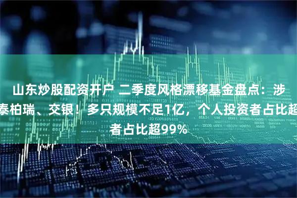 山东炒股配资开户 二季度风格漂移基金盘点：涉及华泰柏瑞、交银！多只规模不足1亿，个人投资者占比超99%