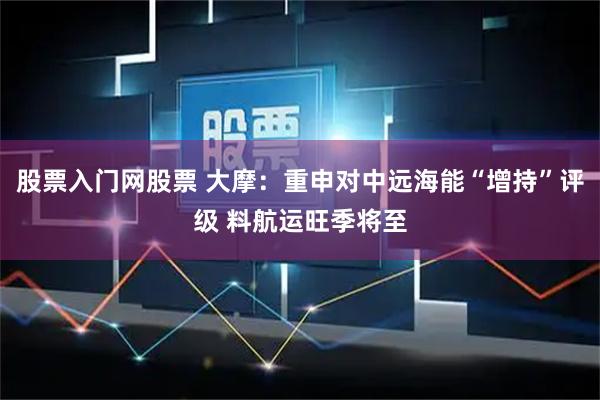 股票入门网股票 大摩：重申对中远海能“增持”评级 料航运旺季将至