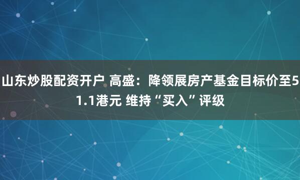 山东炒股配资开户 高盛：降领展房产基金目标价至51.1港元 维持“买入”评级