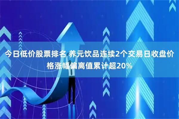 今日低价股票排名 养元饮品连续2个交易日收盘价格涨幅偏离值累计超20%