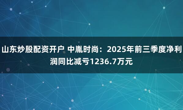 山东炒股配资开户 中胤时尚：2025年前三季度净利润同比减亏1236.7万元