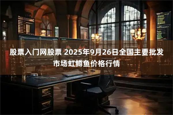 股票入门网股票 2025年9月26日全国主要批发市场虹鳟鱼价格行情
