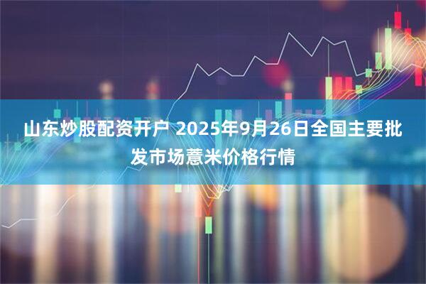 山东炒股配资开户 2025年9月26日全国主要批发市场薏米价格行情