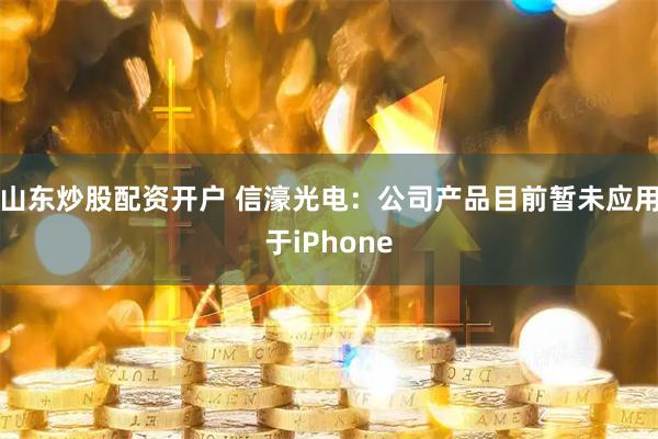 山东炒股配资开户 信濠光电：公司产品目前暂未应用于iPhone