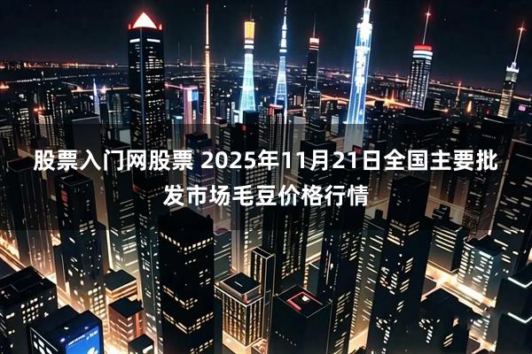 股票入门网股票 2025年11月21日全国主要批发市场毛豆价格行情