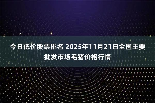 今日低价股票排名 2025年11月21日全国主要批发市场毛猪价格行情