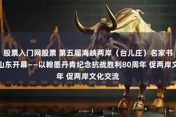 股票入门网股票 第五届海峡两岸（台儿庄）名家书画展在山东开幕——以翰墨丹青纪念抗战胜利80周年 促两岸文化交流