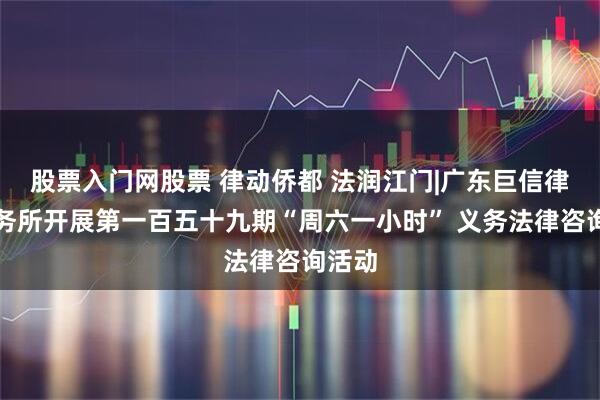 股票入门网股票 律动侨都 法润江门|广东巨信律师事务所开展第一百五十九期“周六一小时” 义务法律咨询活动