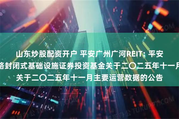 山东炒股配资开户 平安广州广河REIT: 平安广州交投广河高速公路封闭式基础设施证券投资基金关于二〇二五年十一月主要运营数据的公告