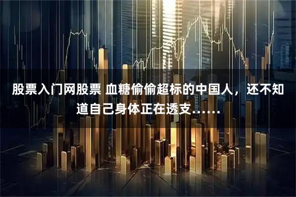 股票入门网股票 血糖偷偷超标的中国人，还不知道自己身体正在透支……