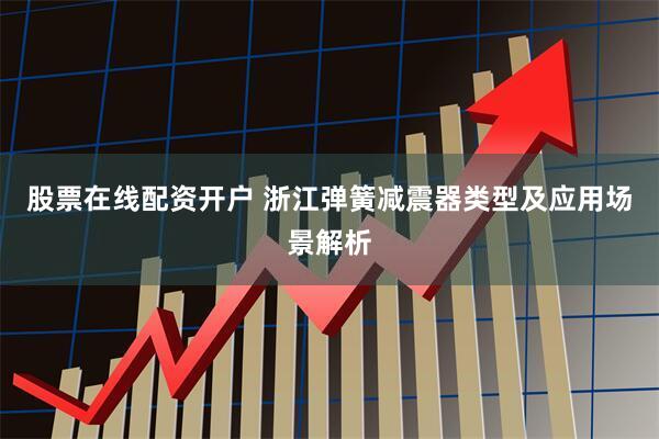 股票在线配资开户 浙江弹簧减震器类型及应用场景解析