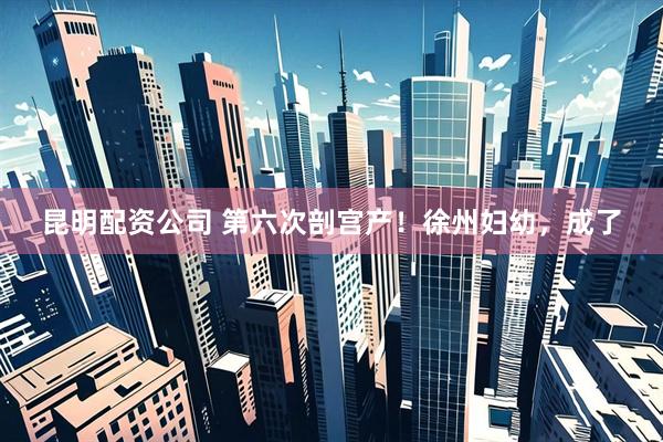昆明配资公司 第六次剖宫产！徐州妇幼，成了