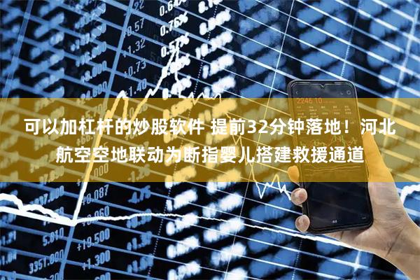 可以加杠杆的炒股软件 提前32分钟落地！河北航空空地联动为断指婴儿搭建救援通道