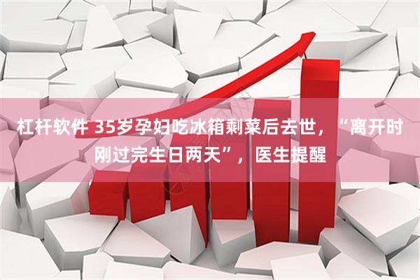 杠杆软件 35岁孕妇吃冰箱剩菜后去世，“离开时刚过完生日两天”，医生提醒