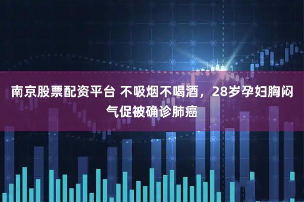 南京股票配资平台 不吸烟不喝酒，28岁孕妇胸闷气促被确诊肺癌