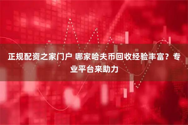 正规配资之家门户 哪家哈夫币回收经验丰富？专业平台来助力