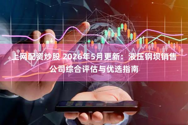 上网配资炒股 2026年5月更新：液压钢坝销售公司综合评估与优选指南