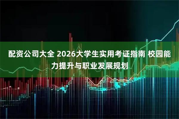 配资公司大全 2026大学生实用考证指南 校园能力提升与职业发展规划