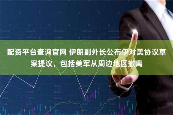 配资平台查询官网 伊朗副外长公布伊对美协议草案提议，包括美军从周边地区撤离