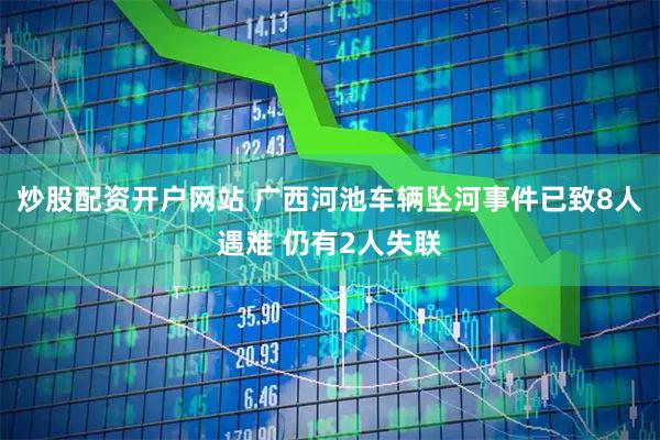 炒股配资开户网站 广西河池车辆坠河事件已致8人遇难 仍有2人失联