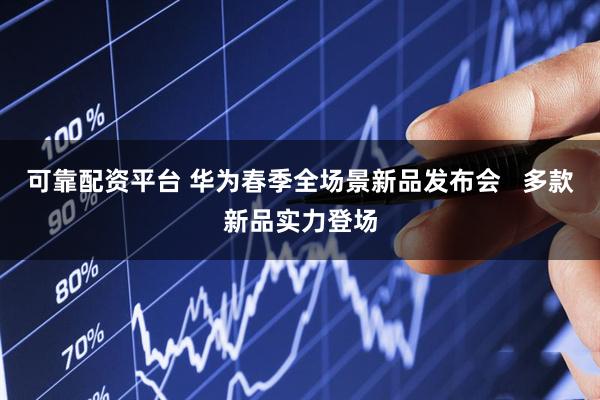 可靠配资平台 华为春季全场景新品发布会   多款新品实力登场